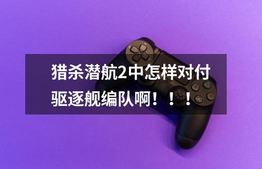 猎杀潜航2中怎样对付驱逐舰编队啊!!!-第1张-游戏信息-龙启网