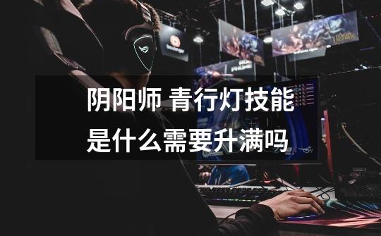 阴阳师 青行灯技能是什么需要升满吗-第1张-游戏信息-龙启网