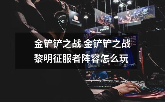 金铲铲之战 金铲铲之战黎明征服者阵容怎么玩-第1张-游戏信息-龙启网