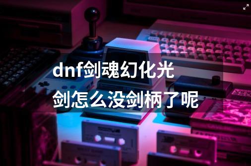 dnf剑魂幻化光剑怎么没剑柄了呢-第1张-游戏信息-龙启网