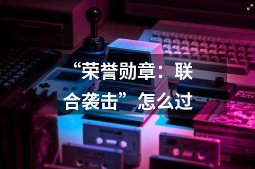 “荣誉勋章：联合袭击”怎么过-第1张-游戏信息-龙启网