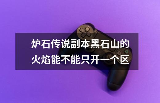 炉石传说副本黑石山的火焰能不能只开一个区-第1张-游戏信息-龙启网