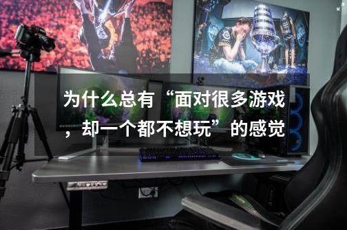 为什么总有“面对很多游戏，却一个都不想玩”的感觉-第1张-游戏信息-龙启网