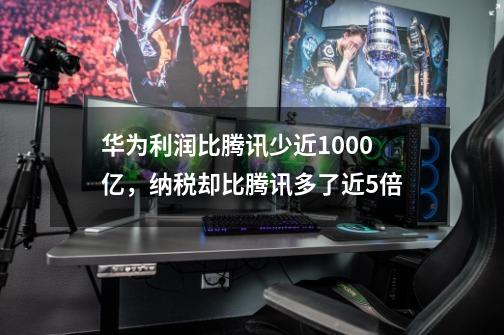 华为利润比腾讯少近1000亿,纳税却比腾讯多了近5倍-第1张-游戏信息-龙启网