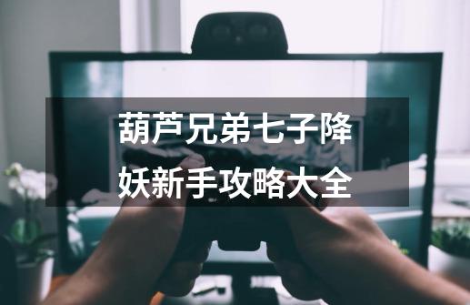 葫芦兄弟七子降妖新手攻略大全-第1张-游戏信息-龙启网