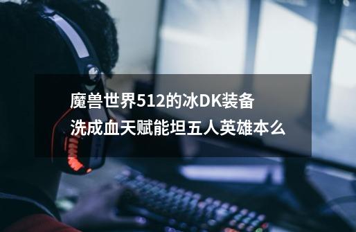 魔兽世界512的冰DK装备洗成血天赋能坦五人英雄本么-第1张-游戏信息-龙启网