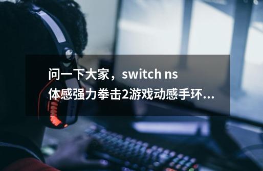 问一下大家，switch ns体感强力拳击2游戏动感手环在哪里买的-第1张-游戏信息-龙启网