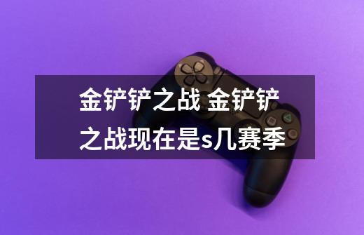 金铲铲之战 金铲铲之战现在是s几赛季-第1张-游戏信息-龙启网