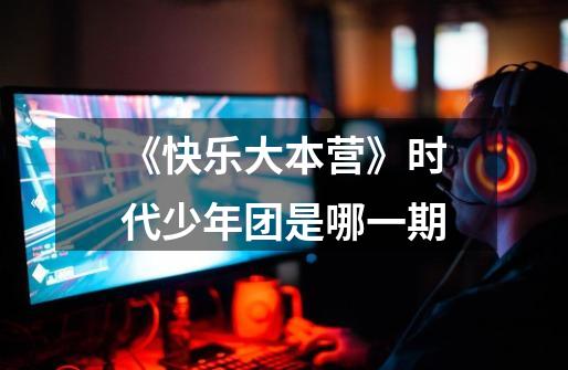 《快乐大本营》时代少年团是哪一期-第1张-游戏信息-龙启网