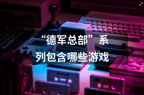 “德军总部”系列包含哪些游戏-第1张-游戏信息-龙启网
