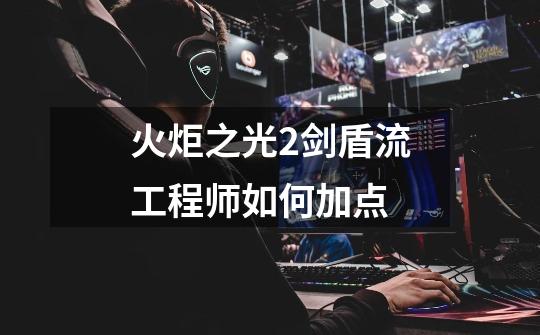 火炬之光2剑盾流工程师如何加点-第1张-游戏信息-龙启网