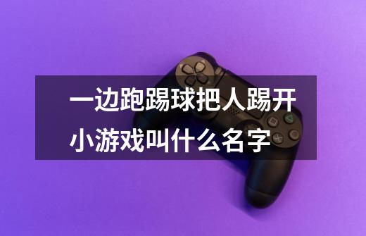 一边跑踢球把人踢开小游戏叫什么名字-第1张-游戏信息-龙启网
