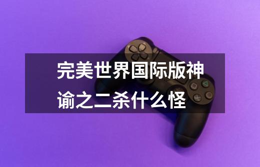完美世界国际版神谕之二杀什么怪-第1张-游戏信息-龙启网