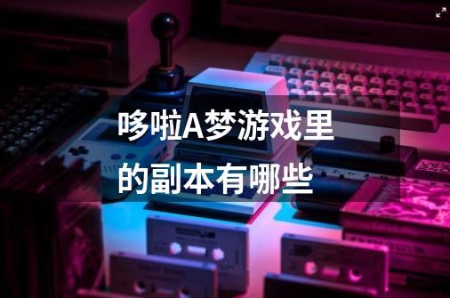 哆啦A梦游戏里的副本有哪些-第1张-游戏信息-龙启网