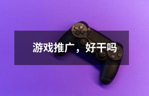 游戏推广，好干吗-第1张-游戏信息-龙启网