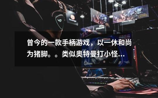 曾今的一款手柄游戏,以一休和尚为猪脚。。类似奥特曼打小怪兽的难度。。。的游戏重要信息;金币可以打大-第1张-游戏信息-龙启网
