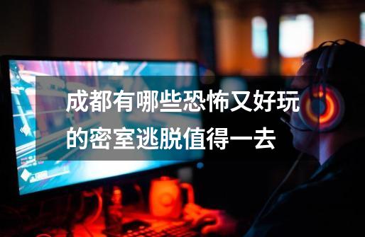 成都有哪些恐怖又好玩的密室逃脱值得一去-第1张-游戏信息-龙启网