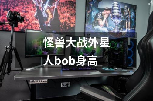怪兽大战外星人bob身高-第1张-游戏信息-龙启网