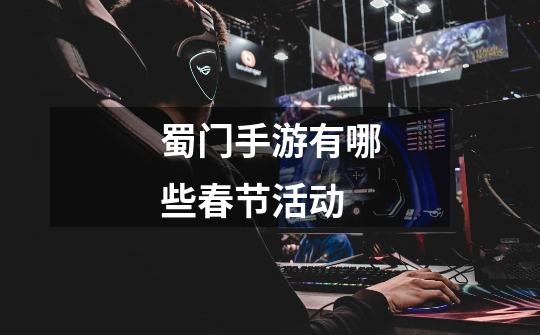 蜀门手游有哪些春节活动-第1张-游戏信息-龙启网