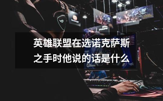 英雄联盟在选诺克萨斯之手时他说的话是什么-第1张-游戏信息-龙启网