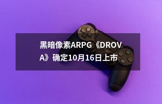 黑暗像素ARPG《DROVA》确定10月16日上市-第1张-游戏信息-龙启网