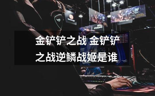 金铲铲之战 金铲铲之战逆鳞战姬是谁-第1张-游戏信息-龙启网
