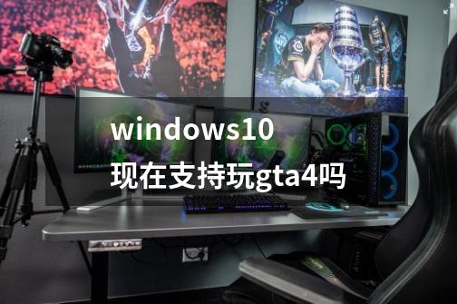 windows10 现在支持玩gta4吗-第1张-游戏信息-龙启网