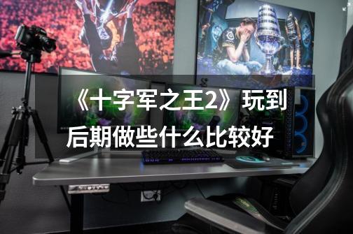 《十字军之王2》玩到后期做些什么比较好-第1张-游戏信息-龙启网
