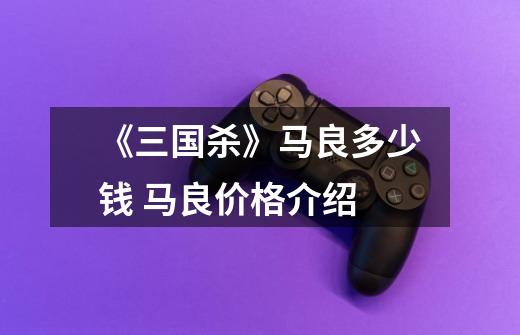 《三国杀》马良多少钱 马良价格介绍-第1张-游戏信息-龙启网