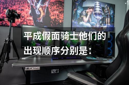 平成假面骑士他们的出现顺序分别是:-第1张-游戏信息-龙启网