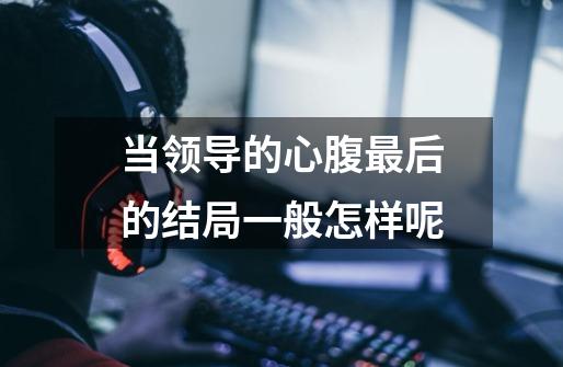 当领导的心腹最后的结局一般怎样呢-第1张-游戏信息-龙启网