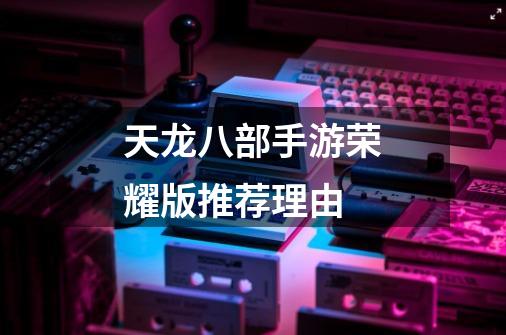 天龙八部手游荣耀版推荐理由-第1张-游戏信息-龙启网