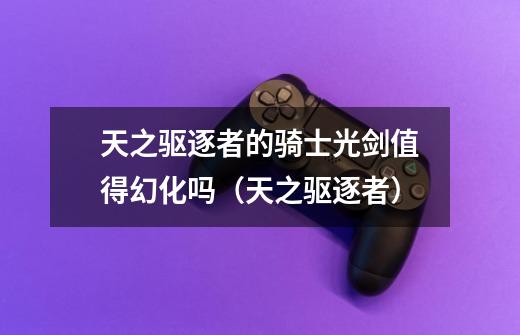 天之驱逐者的骑士光剑值得幻化吗(天之驱逐者)-第1张-游戏信息-龙启网