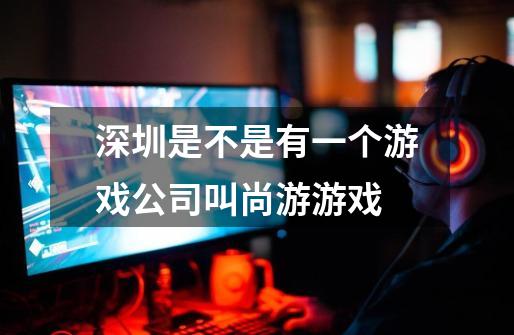 深圳是不是有一个游戏公司叫尚游游戏-第1张-游戏信息-龙启网