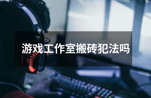 游戏工作室搬砖犯法吗-第1张-游戏信息-龙启网