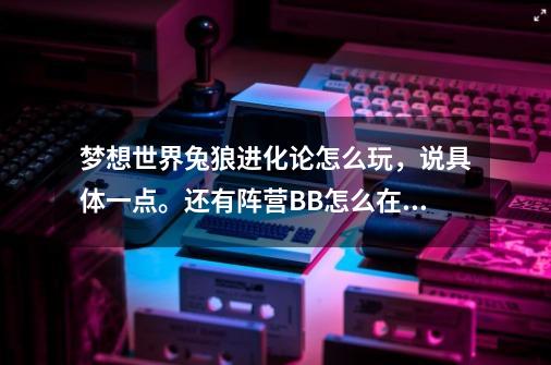 梦想世界兔狼进化论怎么玩,说具体一点。还有阵营BB怎么在进化论抓,抓到的几率是多少,详细一点。-第1张-游戏信息-龙启网