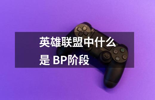 英雄联盟中什么是 BP阶段-第1张-游戏信息-龙启网