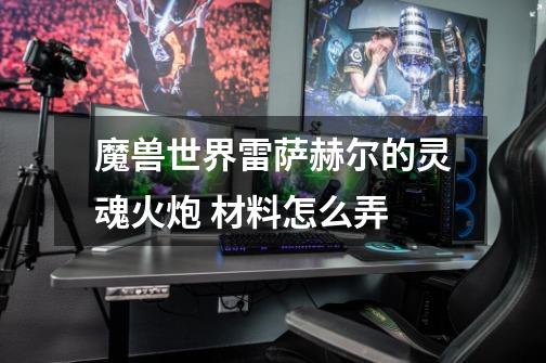 魔兽世界雷萨赫尔的灵魂火炮 材料怎么弄-第1张-游戏信息-龙启网