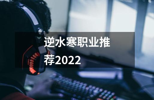 逆水寒职业推荐2022-第1张-游戏信息-龙启网