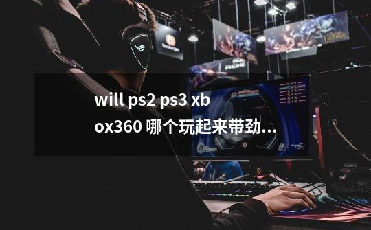 will ps2 ps3 xbox360 哪个玩起来带劲 最好是全家可以一起玩的-第1张-游戏信息-龙启网