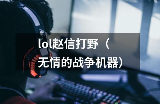 lol赵信打野(无情的战争机器)-第1张-游戏信息-龙启网