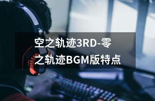 空之轨迹3RD-零之轨迹BGM版特点-第1张-游戏信息-龙启网