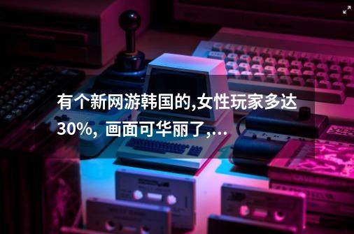 有个新网游韩国的,女性玩家多达30%, 画面可华丽了,英文名,谁知道-第1张-游戏信息-龙启网