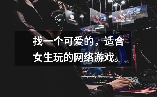 找一个可爱的,适合女生玩的网络游戏。-第1张-游戏信息-龙启网