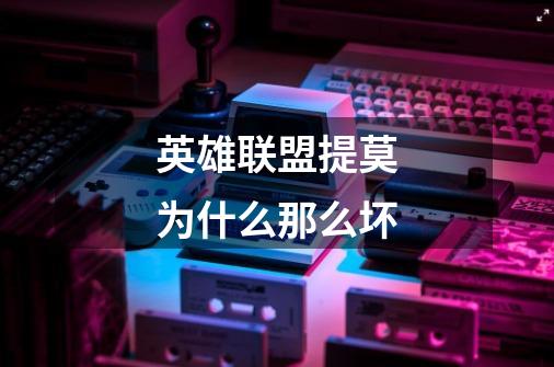 英雄联盟提莫为什么那么坏-第1张-游戏信息-龙启网