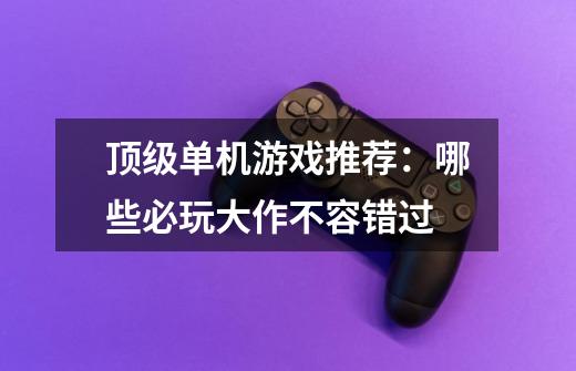 顶级单机游戏推荐:哪些必玩大作不容错过-第1张-游戏信息-龙启网