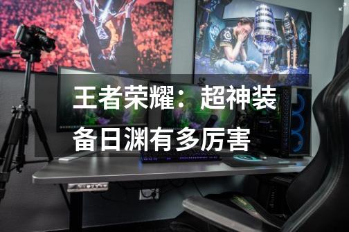 王者荣耀:超神装备日渊有多厉害-第1张-游戏信息-龙启网