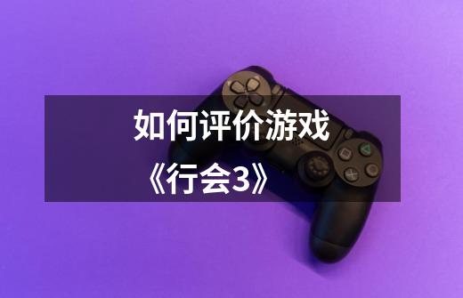 如何评价游戏《行会3》-第1张-游戏信息-龙启网