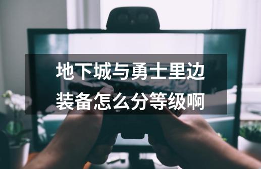 地下城与勇士里边装备怎么分等级啊-第1张-游戏信息-龙启网