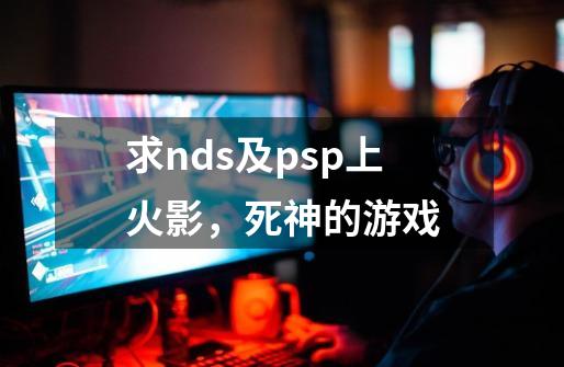 求nds及psp上火影,死神的游戏-第1张-游戏信息-龙启网